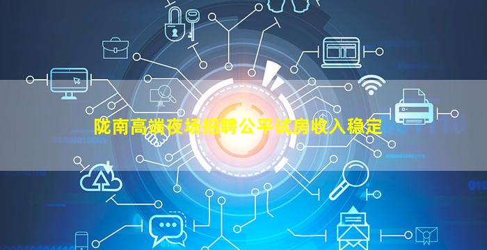 陇南高端夜场招聘公平试房收入稳定